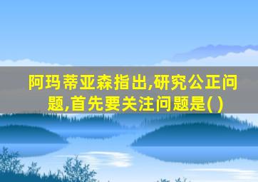 阿玛蒂亚森指出,研究公正问题,首先要关注问题是( )